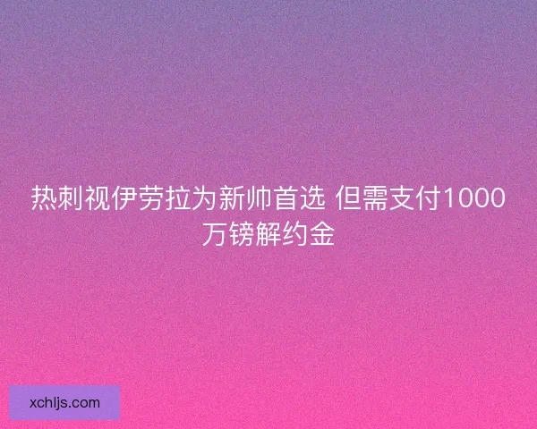 热刺视伊劳拉为新帅首选 但需支付1000万镑解约金