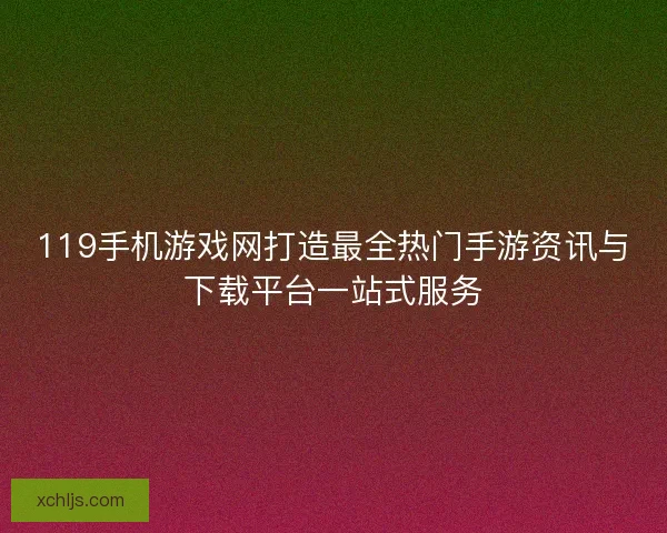 119手机游戏网打造最全热门手游资讯与下载平台一站式服务