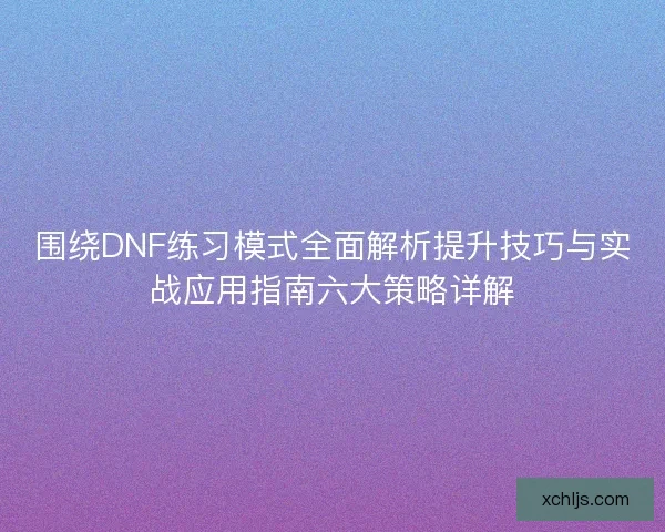围绕DNF练习模式全面解析提升技巧与实战应用指南六大策略详解