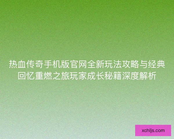 热血传奇手机版官网全新玩法攻略与经典回忆重燃之旅玩家成长秘籍深度解析