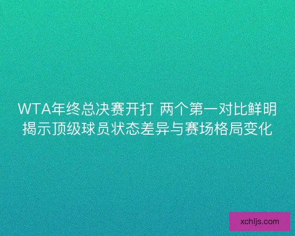 WTA年终总决赛开打 两个第一对比鲜明揭示顶级球员状态差异与赛场格局变化