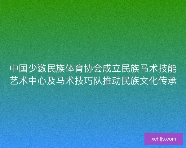 中国少数民族体育协会成立民族马术技能艺术中心及马术技巧队推动民族文化传承