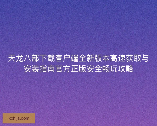 天龙八部下载客户端全新版本高速获取与安装指南官方正版安全畅玩攻略 天龙八部下载客户端全新版本高速获取与安装指南官方正版安全畅玩攻略