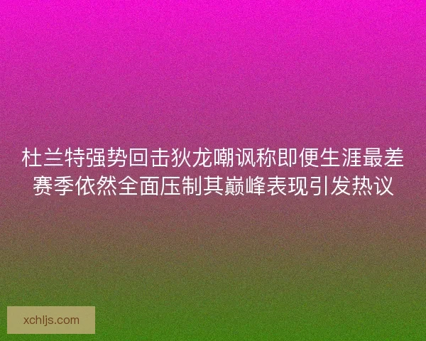 杜兰特强势回击狄龙嘲讽称即便生涯最差赛季依然全面压制其巅峰表现引发热议