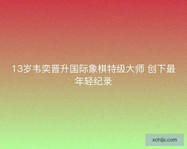 13岁韦奕晋升国际象棋特级大师 创下最年轻纪录 13岁韦奕晋升国际象棋特级大师 创下最年轻纪录
