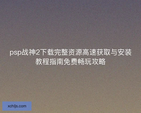 psp战神2下载完整资源高速获取与安装教程指南免费畅玩攻略