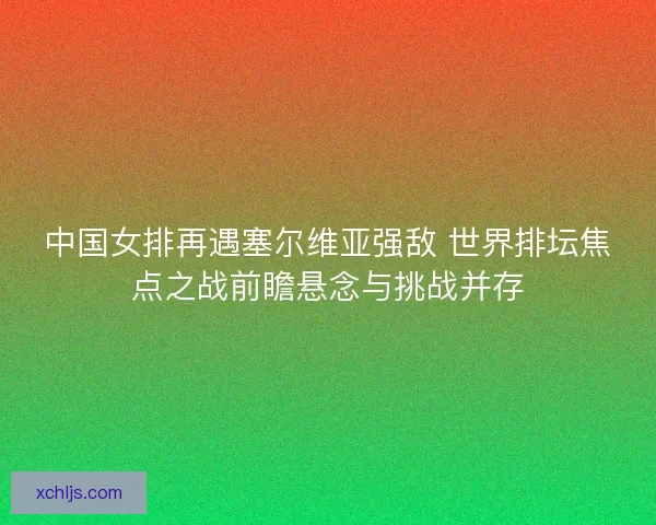 中国女排再遇塞尔维亚强敌 世界排坛焦点之战前瞻悬念与挑战并存
