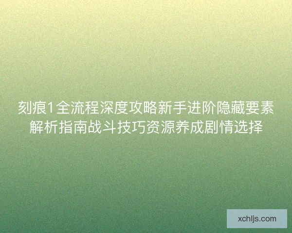 刻痕1全流程深度攻略新手进阶隐藏要素解析指南战斗技巧资源养成剧情选择