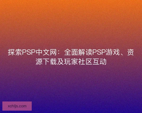 探索PSP中文网：全面解读PSP游戏、资源下载及玩家社区互动