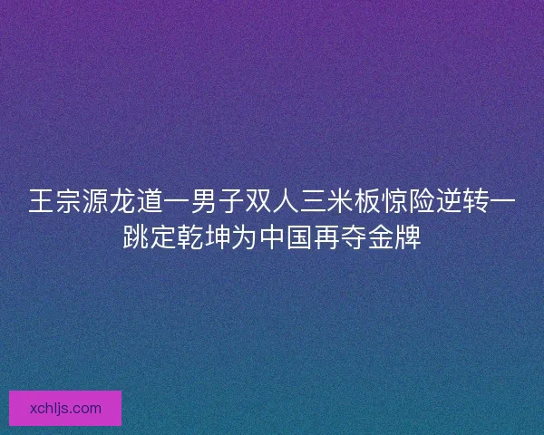 王宗源龙道一男子双人三米板惊险逆转一跳定乾坤为中国再夺金牌