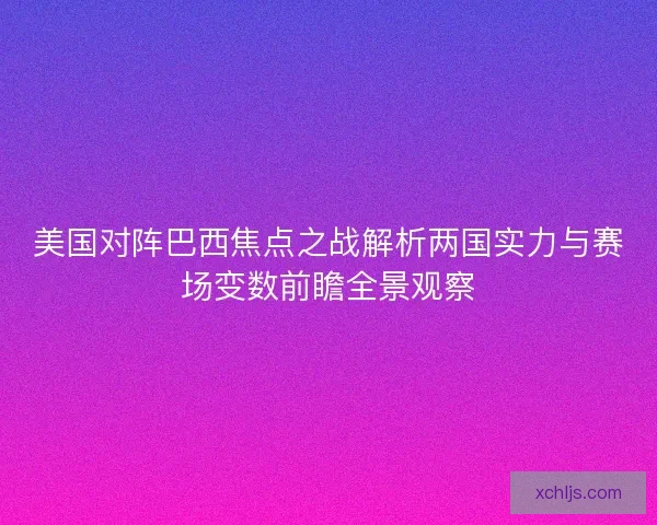 美国对阵巴西焦点之战解析两国实力与赛场变数前瞻全景观察