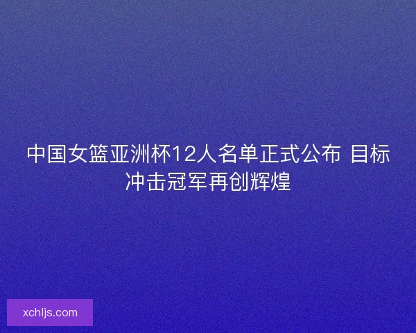 中国女篮亚洲杯12人名单正式公布 目标冲击冠军再创辉煌