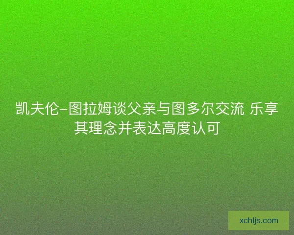 凯夫伦-图拉姆谈父亲与图多尔交流 乐享其理念并表达高度认可