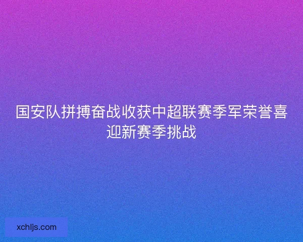 国安队拼搏奋战收获中超联赛季军荣誉喜迎新赛季挑战