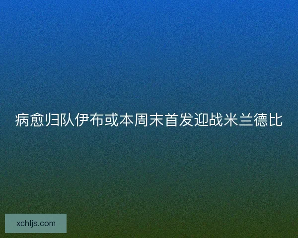 病愈归队伊布或本周末首发迎战米兰德比
