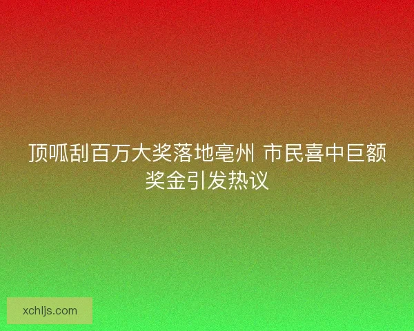 顶呱刮百万大奖落地亳州 市民喜中巨额奖金引发热议