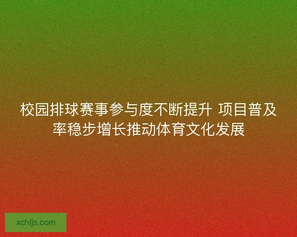 校园排球赛事参与度不断提升 项目普及率稳步增长推动体育文化发展