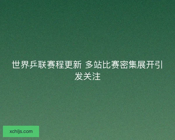 世界乒联赛程更新 多站比赛密集展开引发关注 世界乒联赛程更新 多站比赛密集展开引发关注