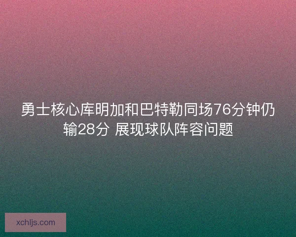 勇士核心库明加和巴特勒同场76分钟仍输28分 展现球队阵容问题