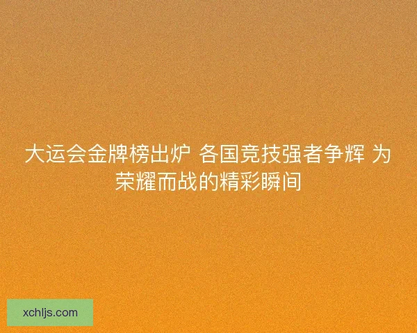 大运会金牌榜出炉 各国竞技强者争辉 为荣耀而战的精彩瞬间 大运会金牌榜出炉 各国竞技强者争辉 为荣耀而战的精彩瞬间
