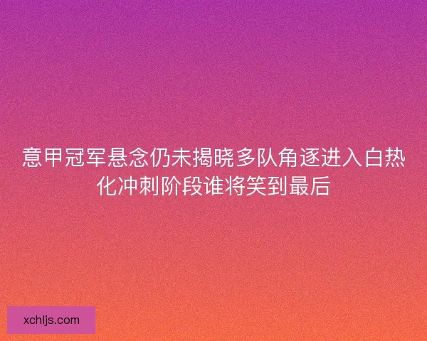 意甲冠军悬念仍未揭晓多队角逐进入白热化冲刺阶段谁将笑到最后 意甲冠军悬念仍未揭晓多队角逐进入白热化冲刺阶段谁将笑到最后
