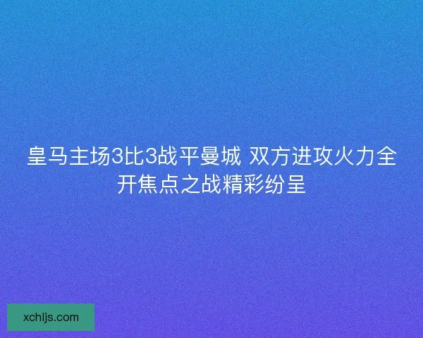 皇马主场3比3战平曼城 双方进攻火力全开焦点之战精彩纷呈 皇马主场3比3战平曼城 双方进攻火力全开焦点之战精彩纷呈