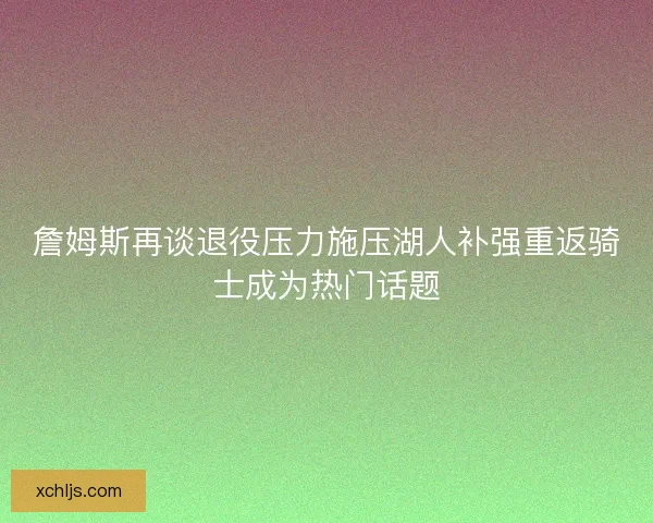 詹姆斯再谈退役压力施压湖人补强重返骑士成为热门话题 詹姆斯再谈退役压力施压湖人补强重返骑士成为热门话题