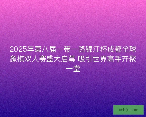 2025年第八届一带一路锦江杯成都全球象棋双人赛盛大启幕 吸引世界高手齐聚一堂 2025年第八届一带一路锦江杯成都全球象棋双人赛盛大启幕 吸引世界高手齐聚一堂