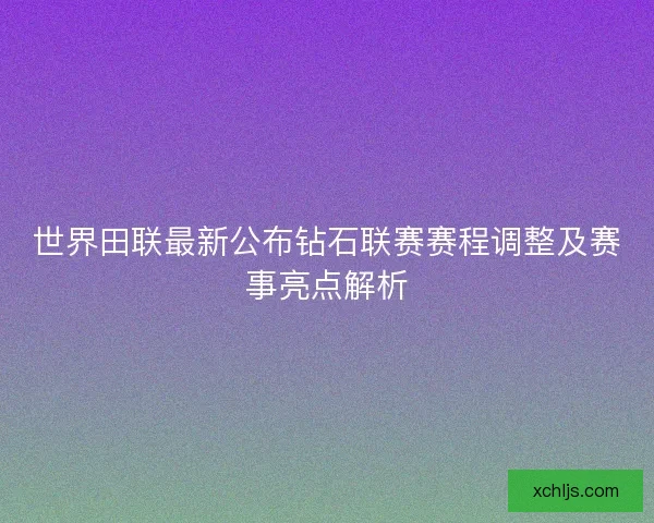 世界田联最新公布钻石联赛赛程调整及赛事亮点解析