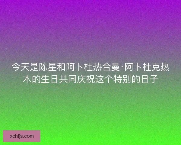 今天是陈星和阿卜杜热合曼·阿卜杜克热木的生日共同庆祝这个特别的日子 今天是陈星和阿卜杜热合曼·阿卜杜克热木的生日共同庆祝这个特别的日子