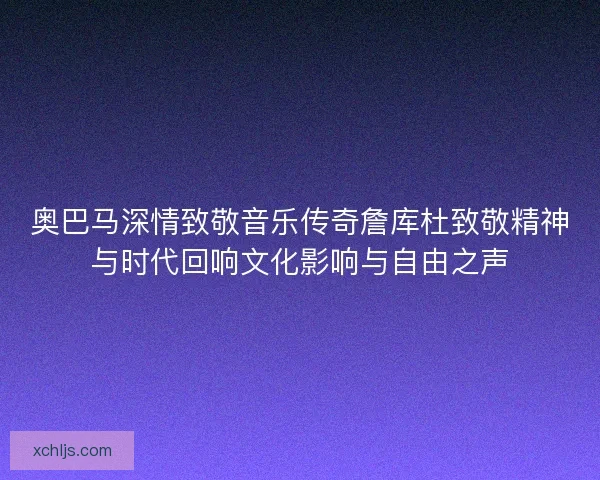 奥巴马深情致敬音乐传奇詹库杜致敬精神与时代回响文化影响与自由之声 奥巴马深情致敬音乐传奇詹库杜致敬精神与时代回响文化影响与自由之声
