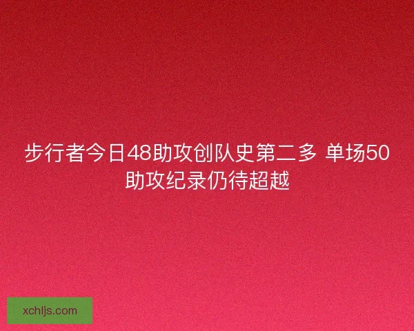 步行者今日48助攻创队史第二多 单场50助攻纪录仍待超越 步行者今日48助攻创队史第二多 单场50助攻纪录仍待超越