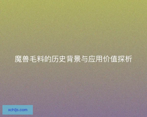 魔兽毛料的历史背景与应用价值探析 魔兽毛料的历史背景与应用价值探析