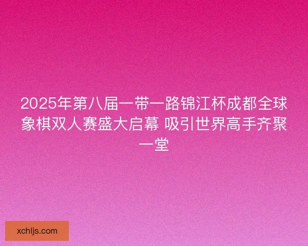2025年第八届一带一路锦江杯成都全球象棋双人赛盛大启幕 吸引世界高手齐聚一堂