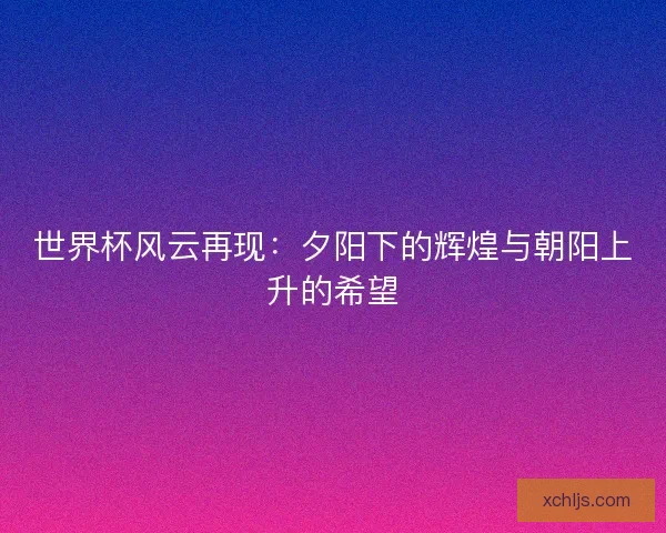 世界杯风云再现：夕阳下的辉煌与朝阳上升的希望