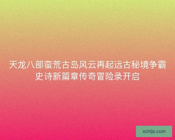 天龙八部蛮荒古岛风云再起远古秘境争霸史诗新篇章传奇冒险录开启