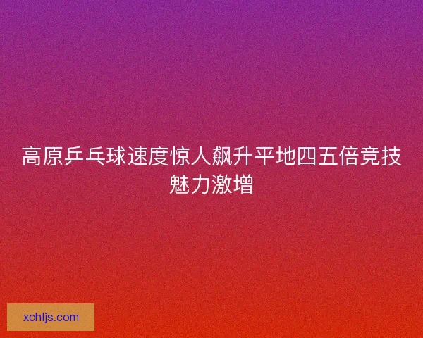 高原乒乓球速度惊人飙升平地四五倍竞技魅力激增