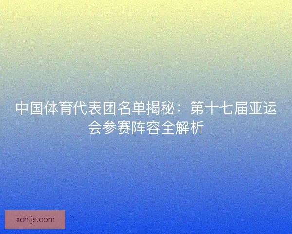中国体育代表团名单揭秘：第十七届亚运会参赛阵容全解析
