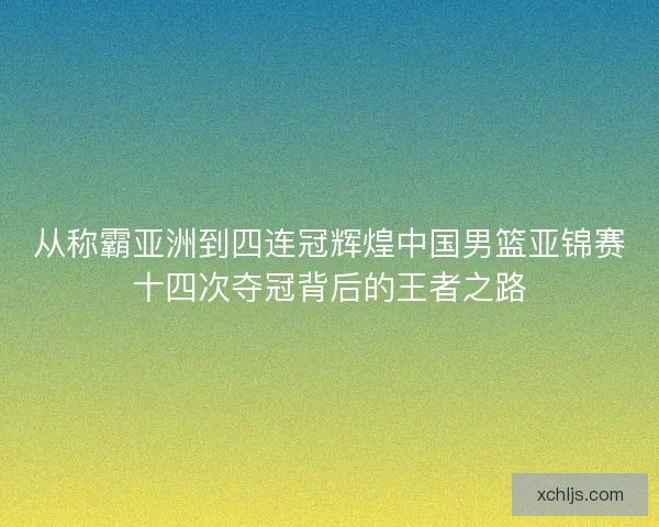 从称霸亚洲到四连冠辉煌中国男篮亚锦赛十四次夺冠背后的王者之路