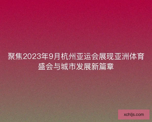 聚焦2023年9月杭州亚运会展现亚洲体育盛会与城市发展新篇章 聚焦2023年9月杭州亚运会展现亚洲体育盛会与城市发展新篇章