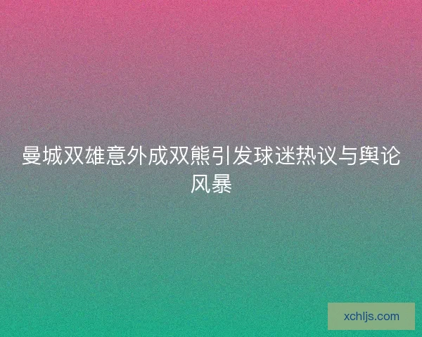 曼城双雄意外成双熊引发球迷热议与舆论风暴 曼城双雄意外成双熊引发球迷热议与舆论风暴